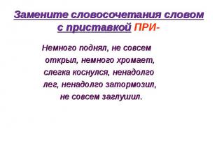 Замените словосочетания словом с приставкой ПРИ- Немного поднял, не совсем откры