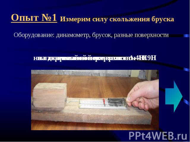 Опыт №1 Измерим силу скольжения брускаОборудование: динамометр, брусок, разные поверхности на деревянной поверхности – 1Н