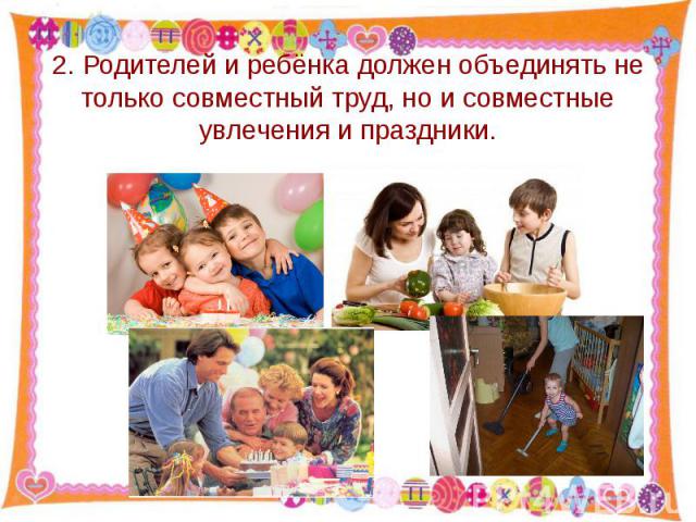 2. Родителей и ребёнка должен объединять не только совместный труд, но и совместные увлечения и праздники.