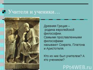 Учителя и ученики… Древняя Греция – родина европейской философии.Самыми прославл