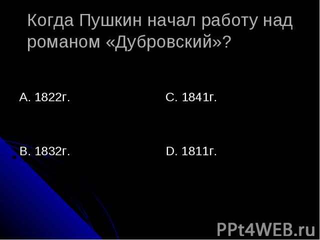 Когда Пушкин начал работу над романом «Дубровский»? А. 1822г.В. 1832г.С. 1841г.D. 1811г.