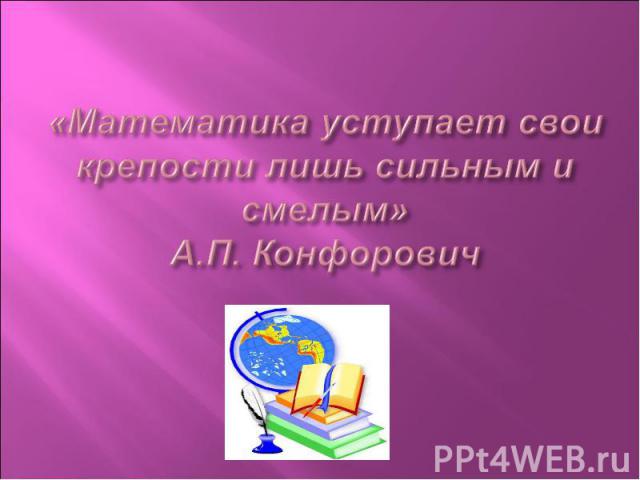 «Математика уступает свои крепости лишь сильным и смелым»А.П. Конфорович