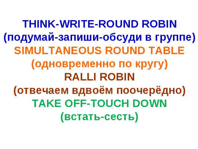 THINK-WRITE-ROUND ROBIN(подумай-запиши-обсуди в группе)SIMULTANEOUS ROUND TABLE(одновременно по кругу)RALLI ROBIN(отвечаем вдвоём поочерёдно)TAKE OFF-TOUCH DOWN(встать-сесть)