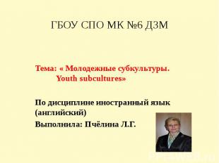 ГБОУ СПО МК №6 ДЗМ Тема: « Молодежные субкультуры. Youth subcultures»По дисципли