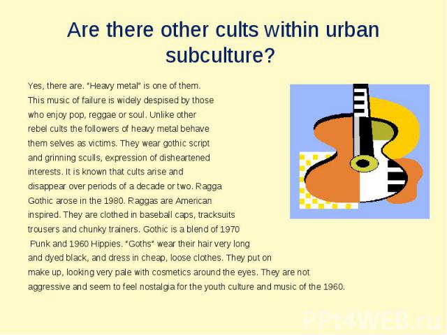 Are there other cults within urbansubculture? Yes, there are. “Heavy metal” is one of them. This music of failure is widely despised by those who enjoy pop, reggae or soul. Unlike otherrebel cults the followers of heavy metal behavethem selves as vi…