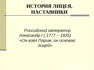 ИСТОРИЯ ЛИЦЕЯ, НАСТАВНИКИ Российский император Александр I ( 1777 – 1825)«Он взя