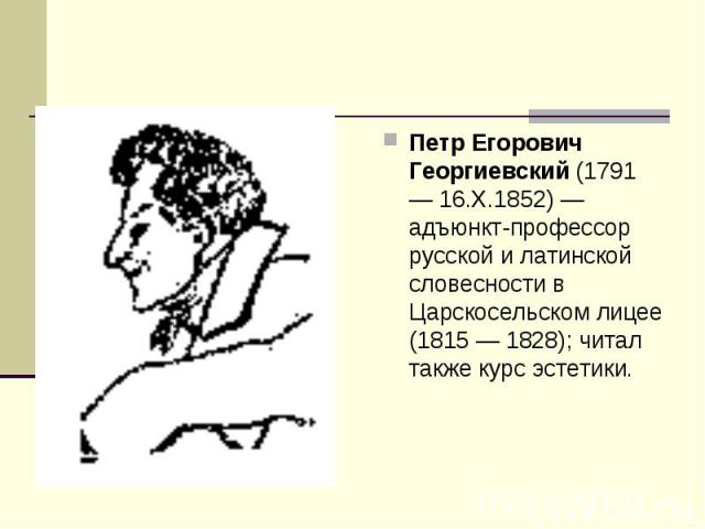 Петр Егорович Георгиевский (1791 — 16.X.1852) — адъюнкт-профессор русской и латинской словесности в Царскосельском лицее (1815 — 1828); читал также курс эстетики.