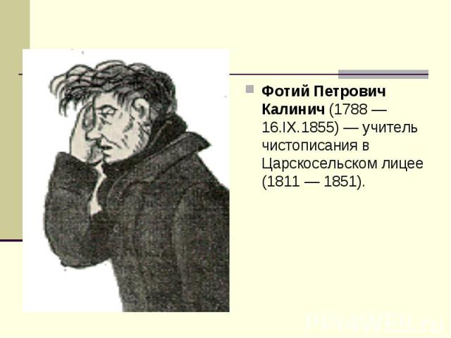 Фотий Петрович Калинич (1788 — 16.IX.1855) — учитель чистописания в Царскосельском лицее (1811 — 1851).