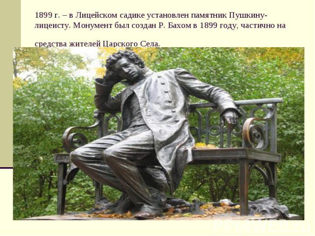1899 г. – в Лицейском садике установлен памятник Пушкину-лицеисту. Монумент был создан Р. Бахом в 1899 году, частично на средства жителей Царского Села.