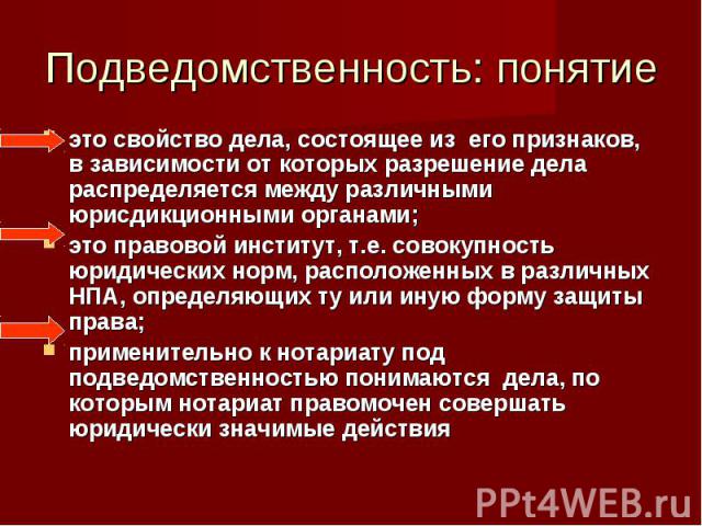 Подведомственность: понятие это свойство дела, состоящее из его признаков, в зависимости от которых разрешение дела распределяется между различными юрисдикционными органами;это правовой институт, т.е. совокупность юридических норм, расположенных в р…