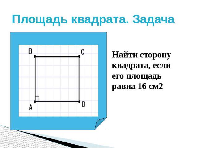 Площадь квадрата. Задача Найти сторону квадрата, если его площадь равна 16 см2