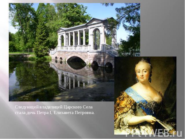 Следующей владелицей Царского Села стала дочь Петра I, Елизавета Петровна.