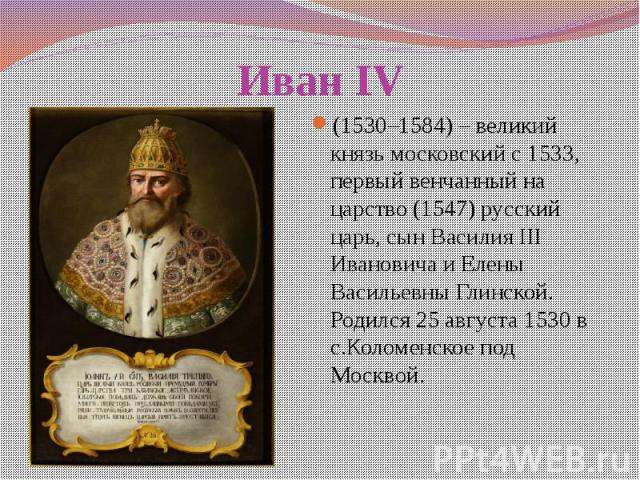 Иван IV (1530–1584) – великий князь московский с 1533, первый венчанный на царство (1547) русский царь, сын Василия III Ивановича и Елены Васильевны Глинской. Родился 25 августа 1530 в с.Коломенское под Москвой.