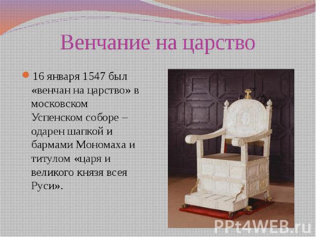Венчание на царство 16 января 1547 был «венчан на царство» в московском Успенском соборе – одарен шапкой и бармами Мономаха и титулом «царя и великого князя всея Руси».