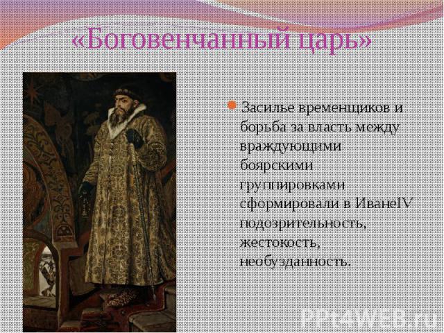 «Боговенчанный царь» Засилье временщиков и борьба за власть между враждующими боярскими группировками сформировали в ИванеIV подозрительность, жестокость, необузданность.