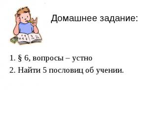 Домашнее задание: 1. § 6, вопросы – устно2. Найти 5 пословиц об учении.