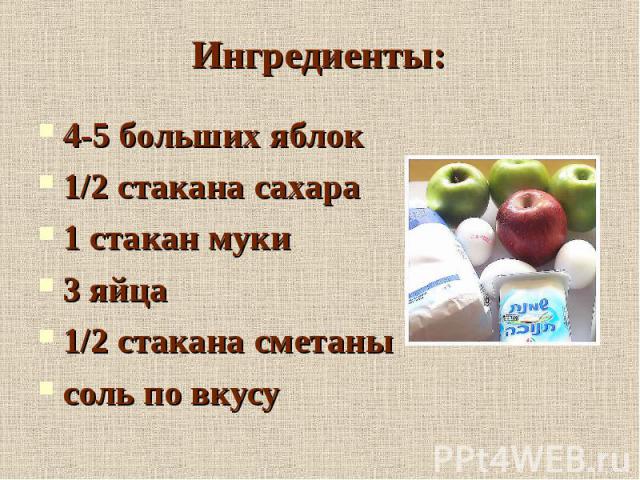 Ингредиенты: 4-5 больших яблок1/2 стакана сахара1 стакан муки3 яйца1/2 стакана сметанысоль по вкусу