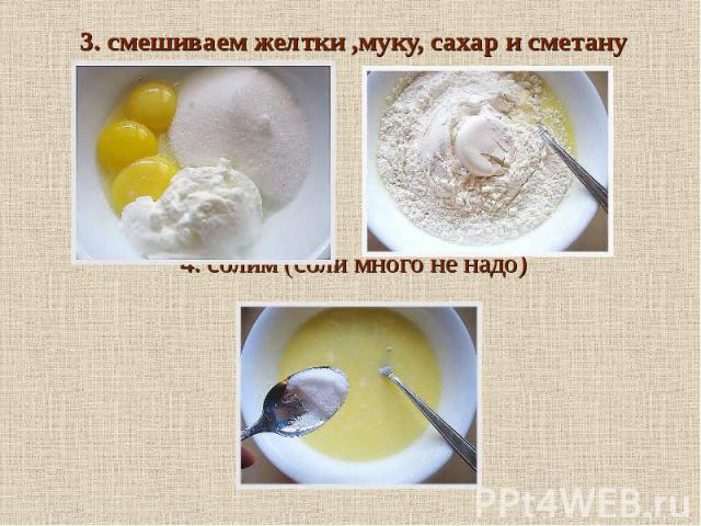 3. смешиваем желтки ,муку, сахар и сметану4. солим (соли много не надо)