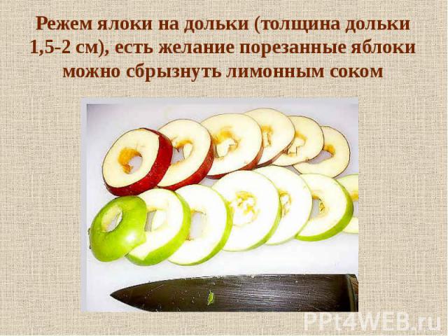Режем ялоки на дольки (толщина дольки 1,5-2 см), есть желание порезанные яблоки можно сбрызнуть лимонным соком
