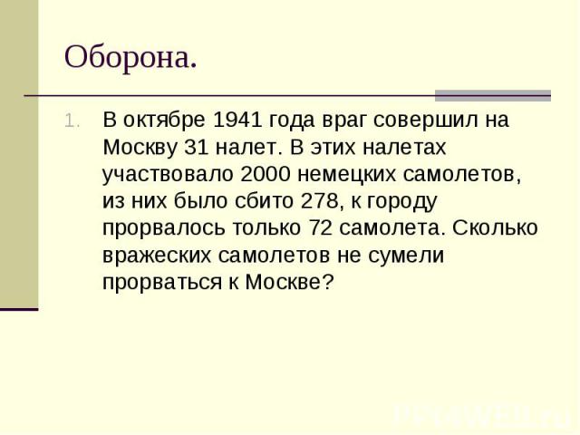 Оборона. В октябре 1941 года враг совершил на Москву 31 налет. В этих налетах участвовало 2000 немецких самолетов, из них было сбито 278, к городу прорвалось только 72 самолета. Сколько вражеских самолетов не сумели прорваться к Москве?