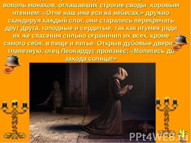 А из соседней трапезной доносился иступленный вополь монахов, оглашавших строгие своды хоровым чтением: «Отче наш иже еси на небесах.» дружно скандируя каждый слог, они старались перекричать друг друга, голодные и сердитые, так как игумен ради их же…