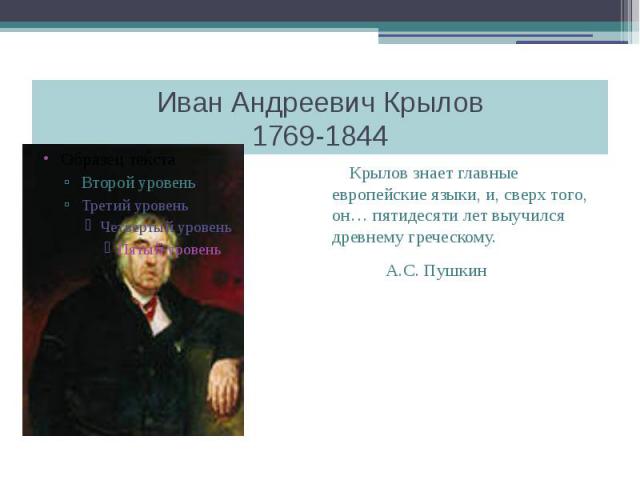 Иван Андреевич Крылов1769-1844 Крылов знает главные европейские языки, и, сверх того, он… пятидесяти лет выучился древнему греческому. А.С. Пушкин
