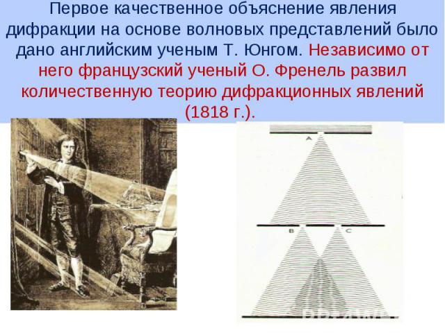 Первое качественное объяснение явления дифракции на основе волновых представлений было дано английским ученым Т. Юнгом. Независимо от него французский ученый О. Френель развил количественную теорию дифракционных явлений (1818 г.).