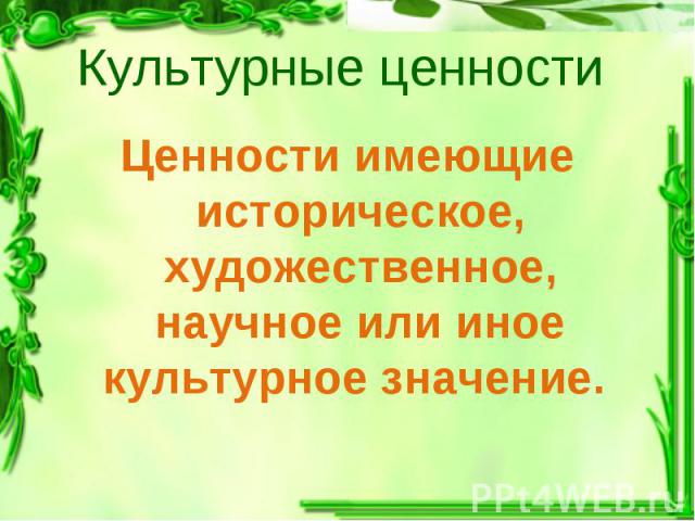 Культурные ценности Ценности имеющие историческое, художественное, научное или иное культурное значение.