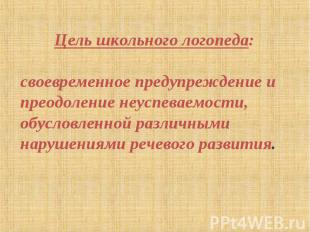 Цель школьного логопеда:своевременное предупреждение и преодоление неуспеваемост