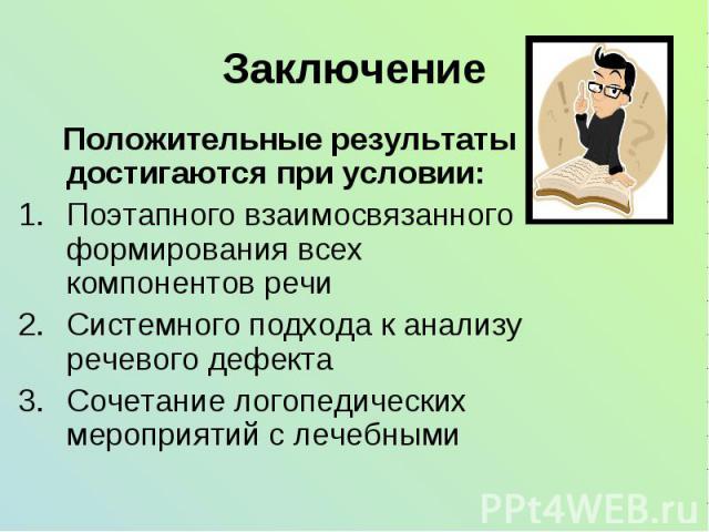 Заключение Положительные результаты достигаются при условии:Поэтапного взаимосвязанного формирования всех компонентов речиСистемного подхода к анализу речевого дефектаСочетание логопедических мероприятий с лечебными