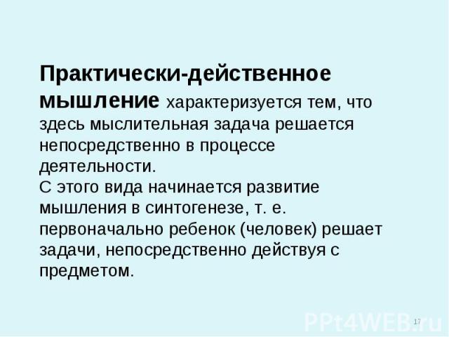 Практически-действенное мышление характеризуется тем, что здесь мыслительная задача решается непосредственно в процессе деятельности.С этого вида начинается развитие мышления в синтогенезе, т. е. первоначально ребенок (человек) решает задачи, непоср…