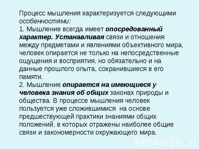 Процесс мышления характеризуется следующими особенностями:1. Мышление всегда имеет опосредованный характер. Устанавливая связи и отношения между предметами и явлениями объективного мира, человек опирается не только на непосредственные ощущения и вос…