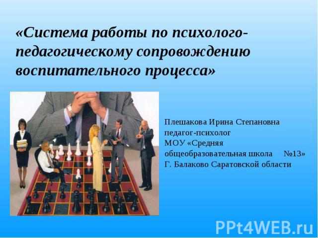 «Система работы по психолого-педагогическому сопровождению воспитательного процесса» Плешакова Ирина Степановна педагог-психолог МОУ «Средняя общеобразовательная школа №13»Г. Балаково Саратовской области