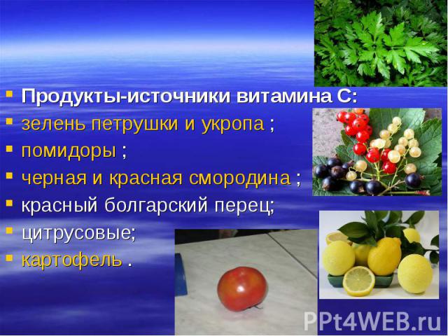 Продукты-источники витамина С: зелень петрушки и укропа ; помидоры ; черная и красная смородина ; красный болгарский перец; цитрусовые; картофель .