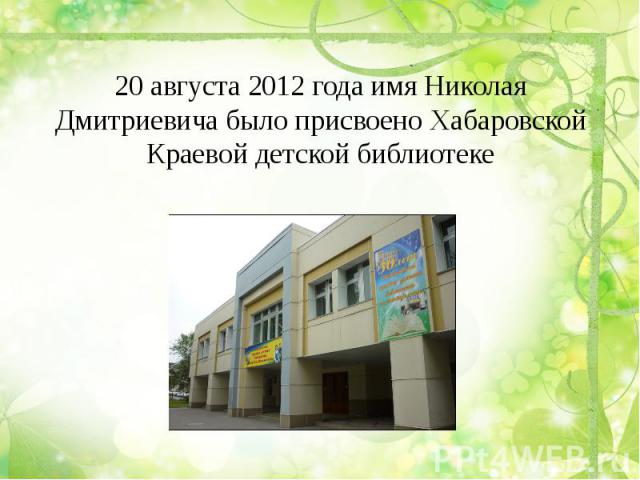 20 августа 2012 года имя Николая Дмитриевича было присвоено Хабаровской Краевой детской библиотеке