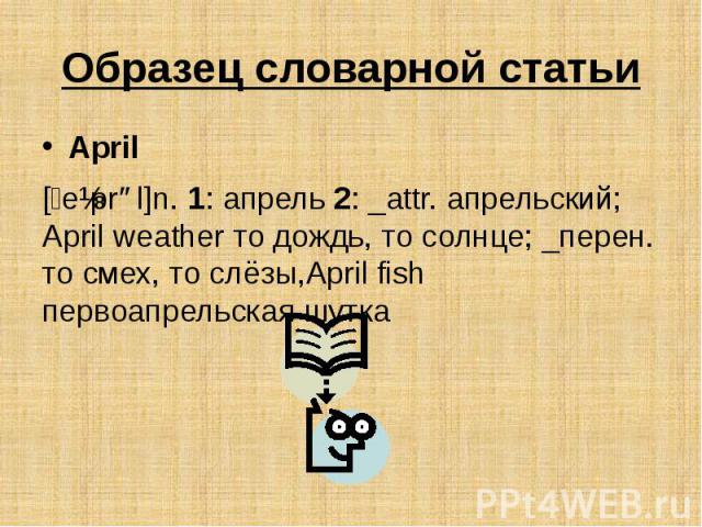 Образец словарной статьи April [ˊeɪprəl]n. 1: апрель 2: _attr. апрельский; April weather то дождь, то солнце; _перен. то смех, то слёзы,April fish первоапрельская шутка