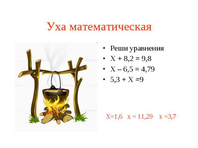 Уха математическая Реши уравненияХ + 8,2 = 9,8Х – 6,5 = 4,795,3 + Х =9
