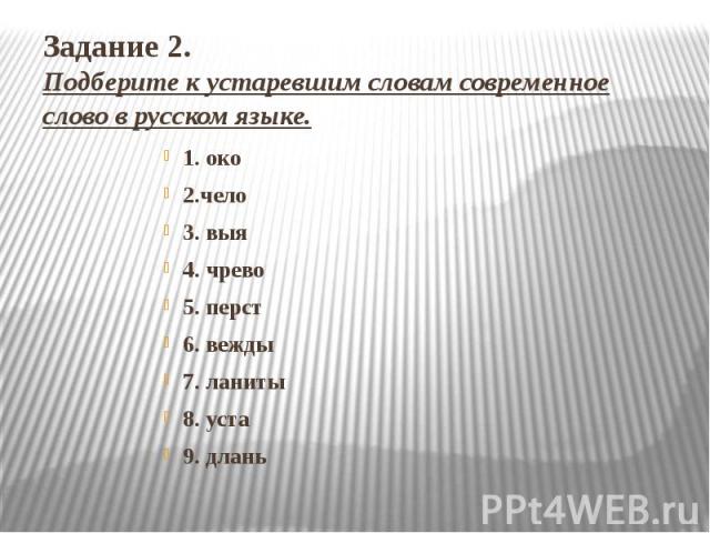 Задание 2.Подберите к устаревшим словам современное слово в русском языке. 1. око2.чело3. выя4. чрево5. перст6. вежды7. ланиты8. уста9. длань