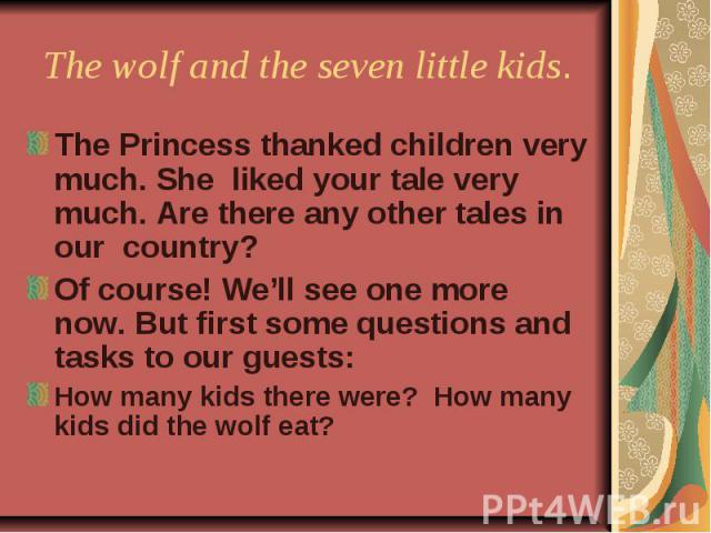 The wolf and the seven little kids. The Princess thanked children very much. She liked your tale very much. Are there any other tales in our country?Of course! We’ll see one more now. But first some questions and tasks to our guests:How many kids th…