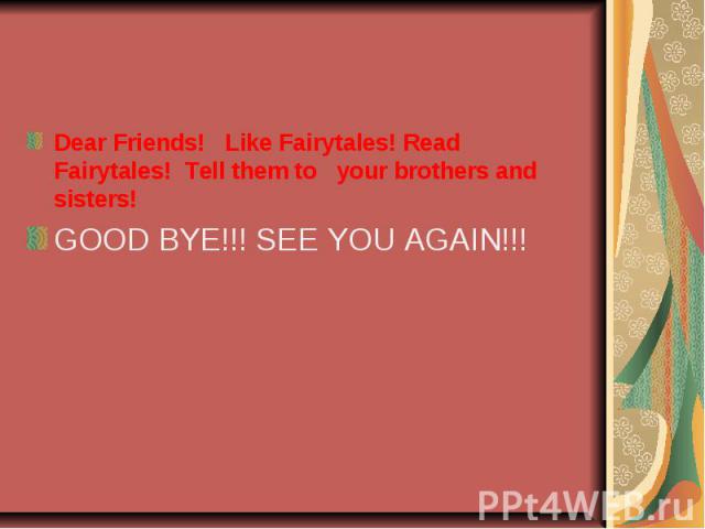 Dear Friends! Like Fairytales! Read Fairytales! Tell them to your brothers and sisters! GOOD BYE!!! SEE YOU AGAIN!!!