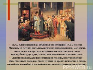 В. О. Ключевский так объяснил это избрание: «Сам по себе Михаил, 16-летний мальч