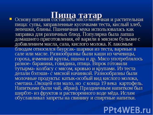 Пища татар Основу питания составляла мясо-молочная и растительная пища: супы, заправленные кусочками теста, кислый хлеб, лепешки, блины. Пшеничная мука использовалась как заправка для различных блюд. Популярна была лапша домашнего приготовления, её …