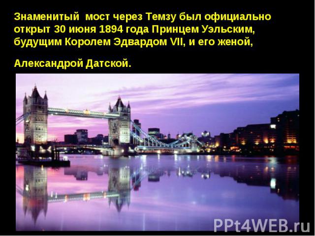 Знаменитый мост через Темзу был официально открыт 30 июня 1894 года Принцем Уэльским, будущим Королем Эдвардом VII, и его женой, Александрой Датской.