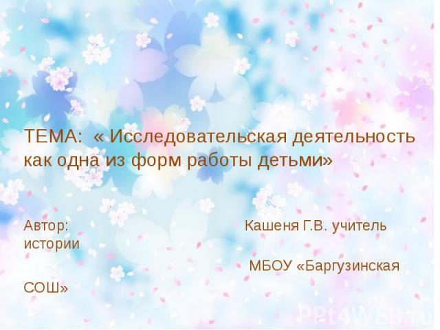 ТЕМА: « Исследовательская деятельность как одна из форм работы детьми»Автор: Кашеня Г.В. учитель истории МБОУ «Баргузинская СОШ»