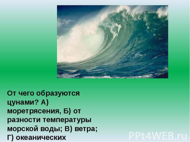 От чего образуются цунами? А) моретрясения, Б) от разности температуры морской воды; В) ветра; Г) океанических течений?