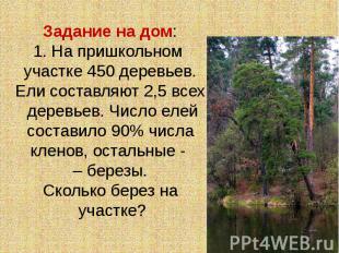 Задание на дом:1. На пришкольном участке 450 деревьев. Ели составляют 2,5 всех д