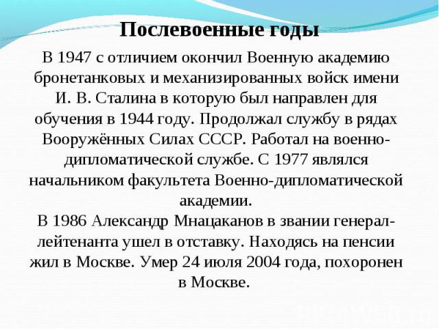Послевоенные годы В 1947 с отличием окончил Военную академию бронетанковых и механизированных войск имени И. В. Сталина в которую был направлен для обучения в 1944 году. Продолжал службу в рядах Вооружённых Силах СССР. Работал на военно-дипломатичес…