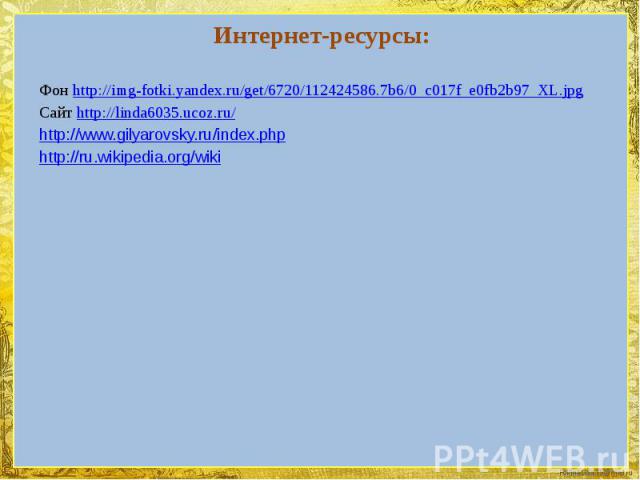 Интернет-ресурсы: Фон http://img-fotki.yandex.ru/get/6720/112424586.7b6/0_c017f_e0fb2b97_XL.jpgСайт http://linda6035.ucoz.ru/http://www.gilyarovsky.ru/index.phphttp://ru.wikipedia.org/wiki