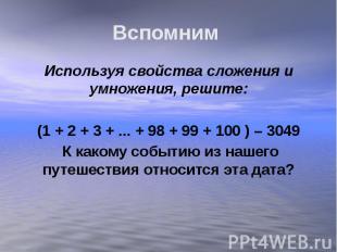 Вспомним Используя свойства сложения и умножения, решите:(1 + 2 + 3 + ... + 98 +