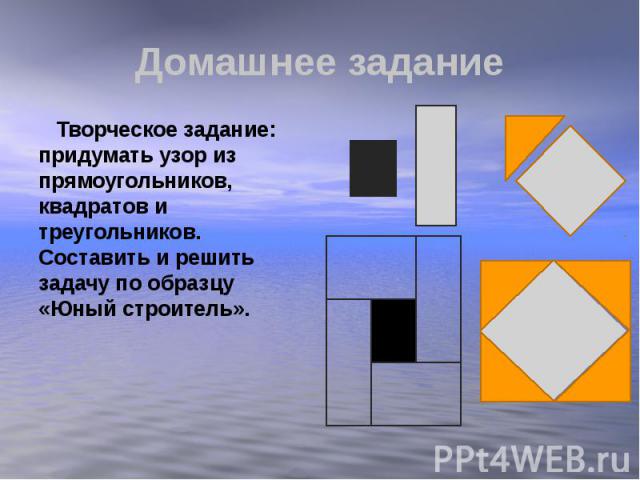 Домашнее задание Творческое задание: придумать узор из прямоугольников, квадратов и треугольников. Составить и решить задачу по образцу «Юный строитель».